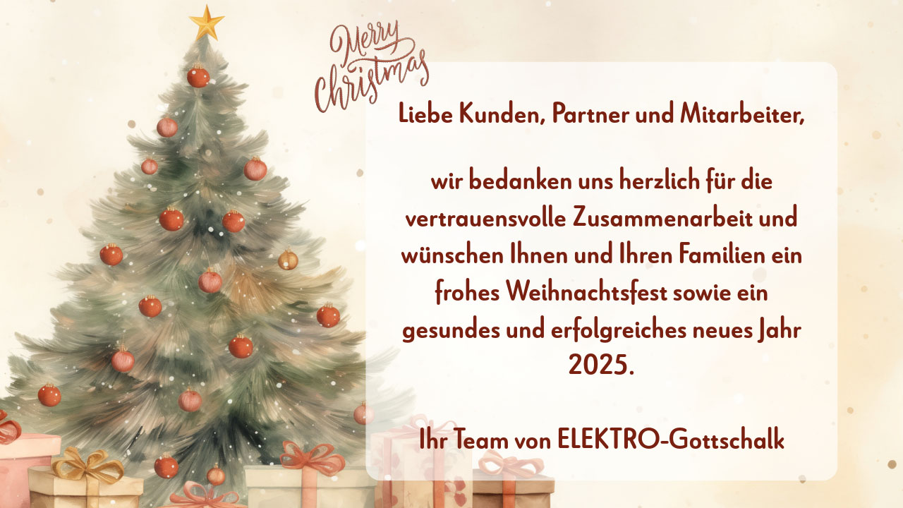 Liebe Kunden, Partner und Mitarbeiter, wir bedanken uns herzlich für die vertrauensvolle Zusammenarbeit und wünschen Ihnen und Ihren Familien ein frohes Weihnachtsfest sowie ein gesundes und erfolgreiches neues Jahr 2025. Ihr Team von ELEKTRO-Gottschalk